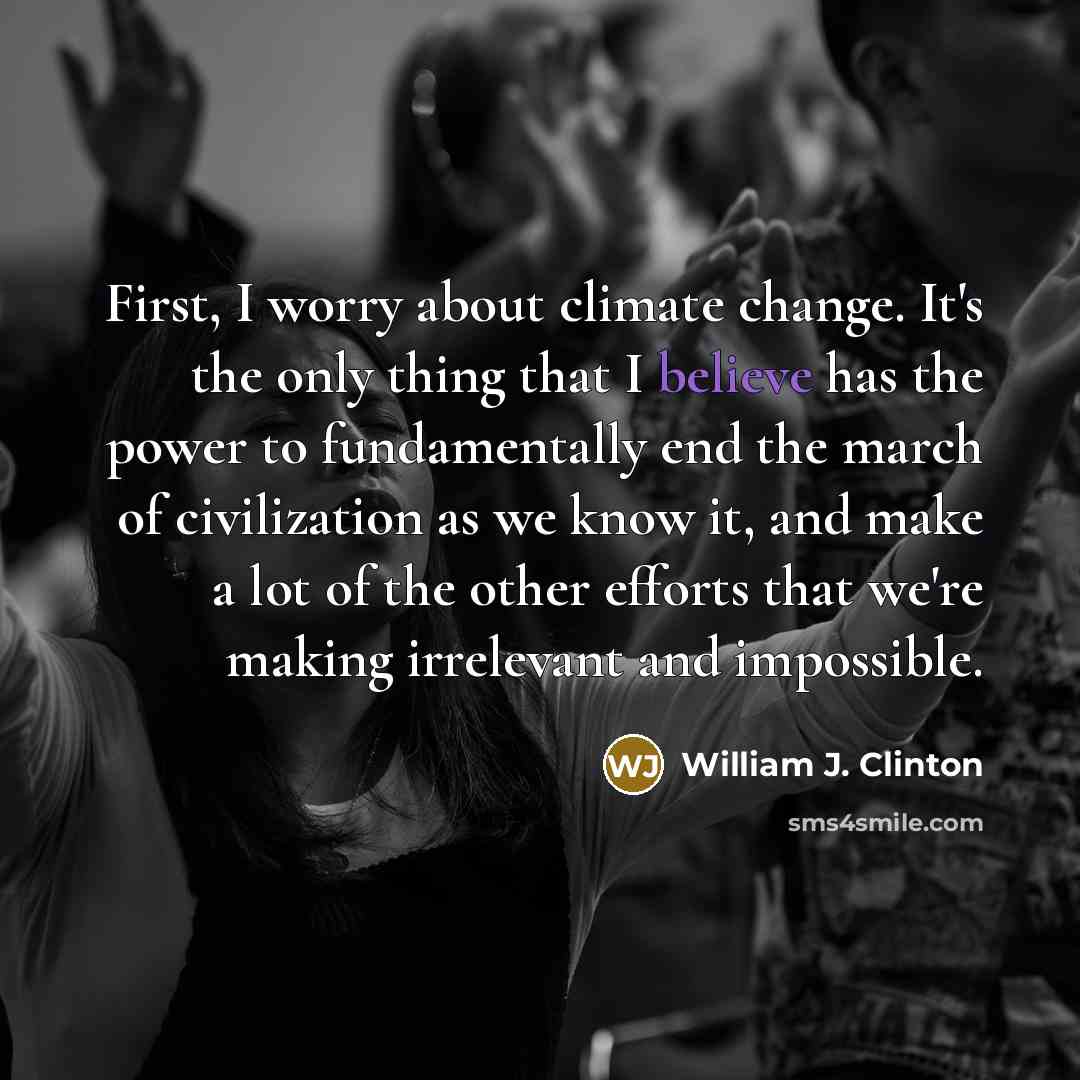 “First, I worry about climate change. It's the only thing that I believe has the power to fundamentally end the march of civilization as we know it, and make a lot of the other efforts that we're making irrelevant and impossible.” quote by William J. Clinton