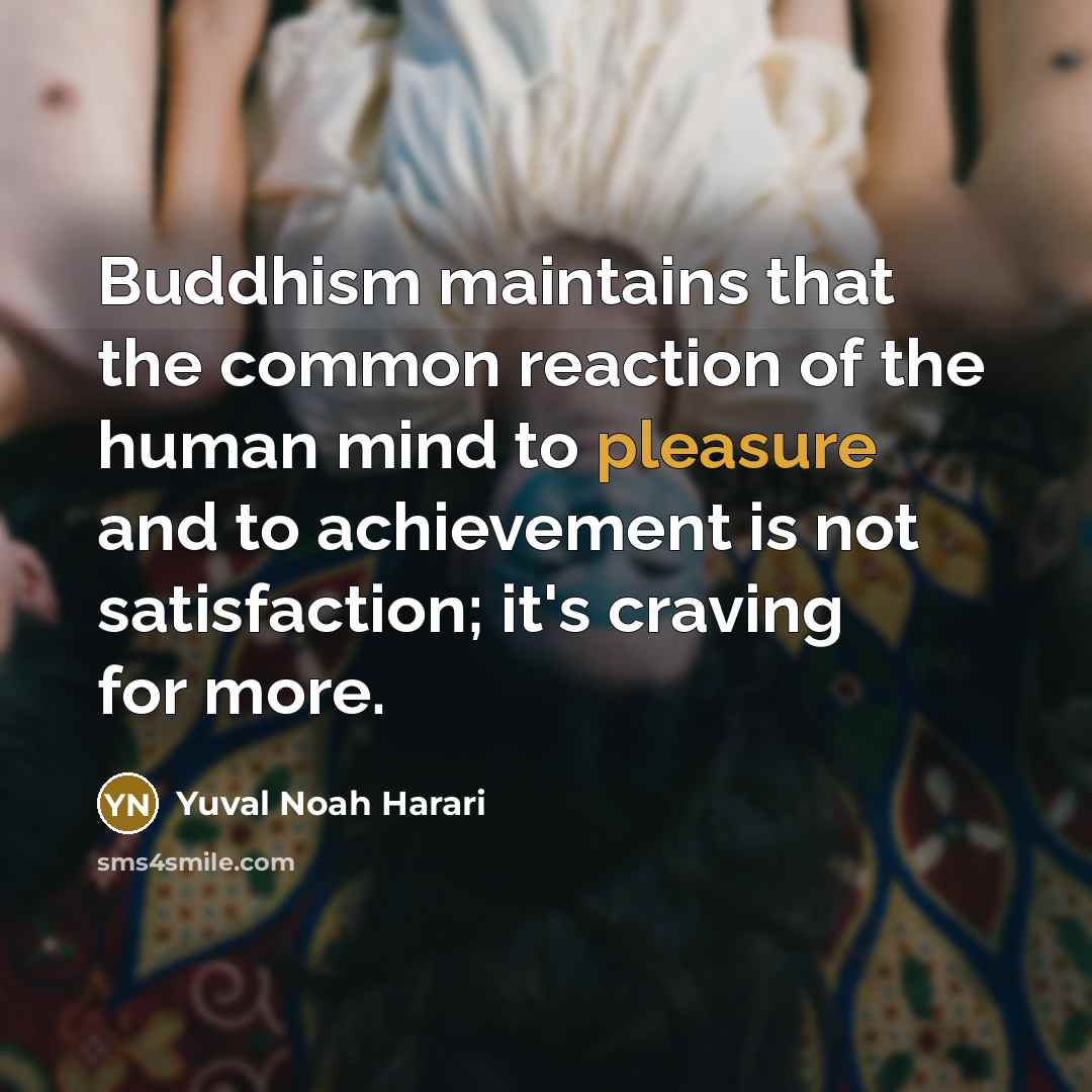 “Buddhism maintains that the common reaction of the human mind to pleasure and to achievement is not satisfaction; it's craving for more.” quote by Yuval Noah Harari