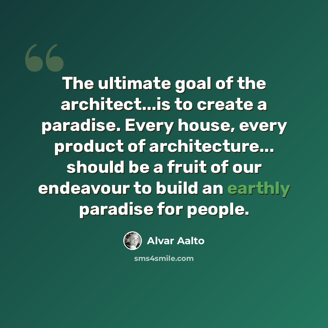 “The ultimate goal of the architect...is to create a paradise. Every house, every product of architecture... should be a fruit of our endeavour to build an earthly paradise for people.” quote by Alvar Aalto