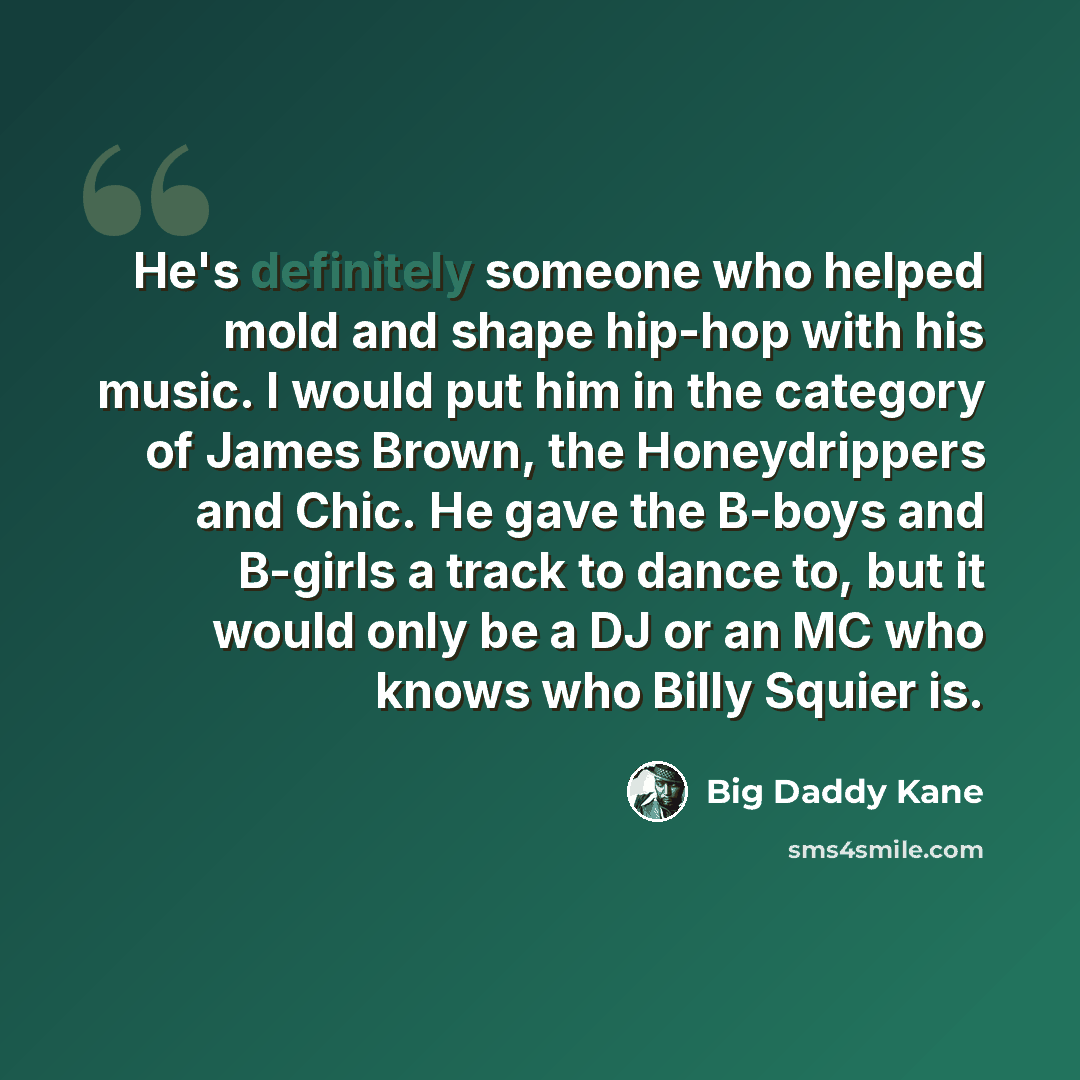 “He's definitely someone who helped mold and shape hip-hop with his music. I would put him in the category of James Brown, the Honeydrippers and Chic. He gave the B-boys and B-girls a track to dance to, but it would only be a DJ or an MC who knows who Billy Squier is.” quote by Big Daddy Kane