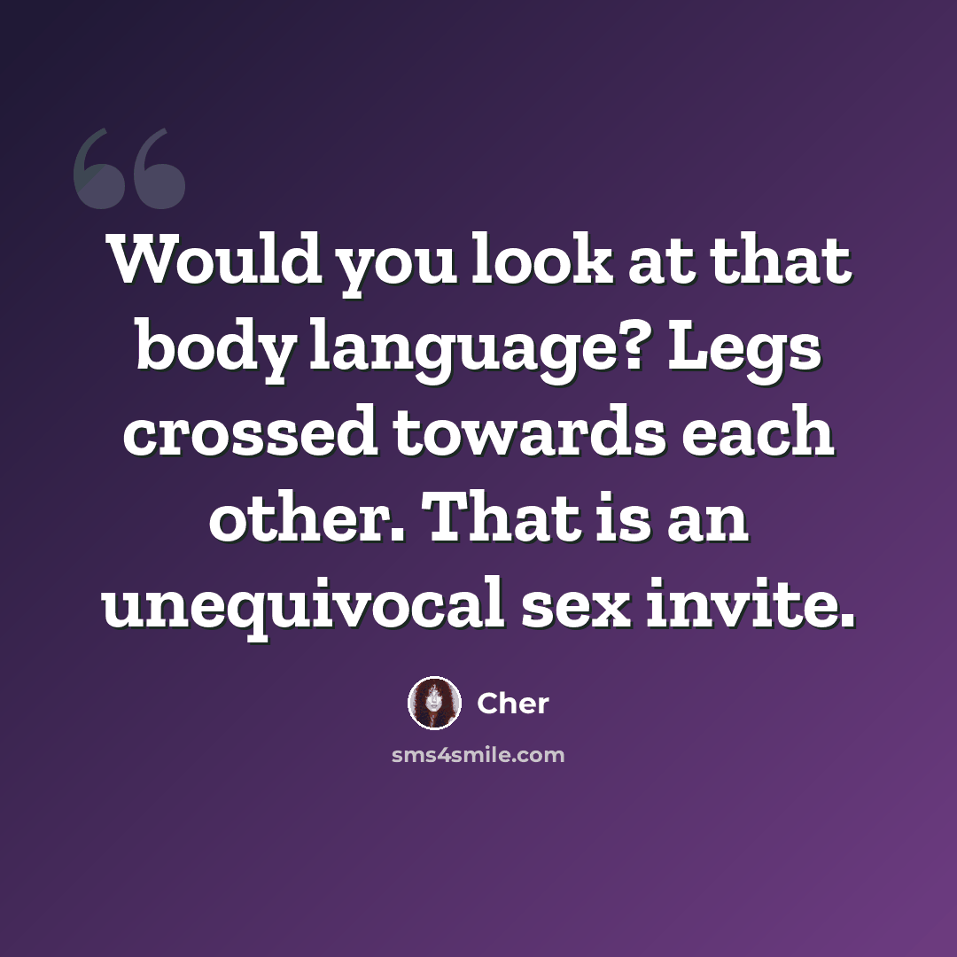 “Would you look at that body language? Legs crossed towards each other. That is an unequivocal sex invite.” quote by Cher