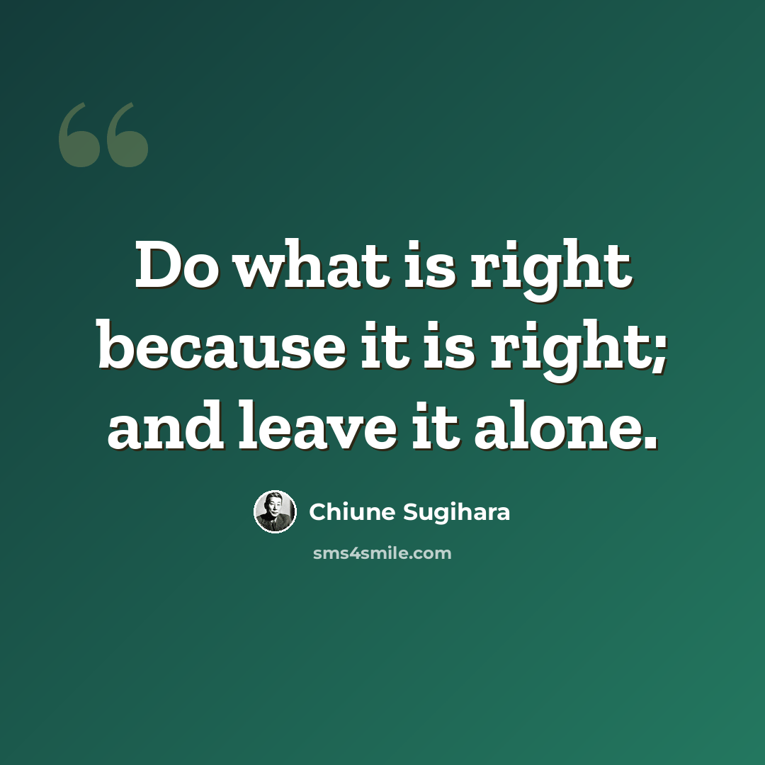 “Do what is right because it is right; and leave it alone.” quote by Chiune Sugihara