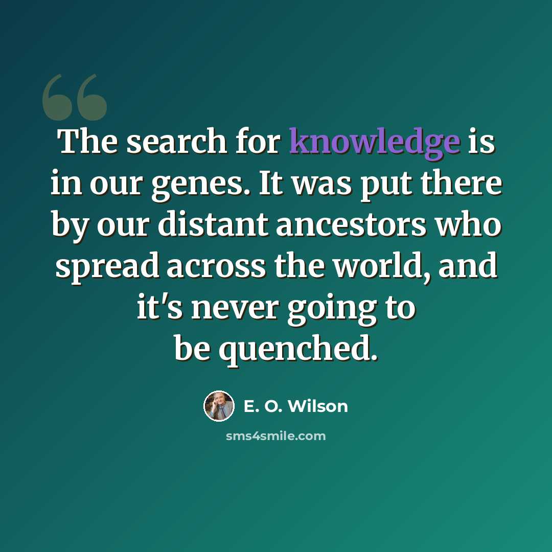 “The search for knowledge is in our genes. It was put there by our distant ancestors who spread across the world, and it's never going to be quenched.” quote by E. O. Wilson