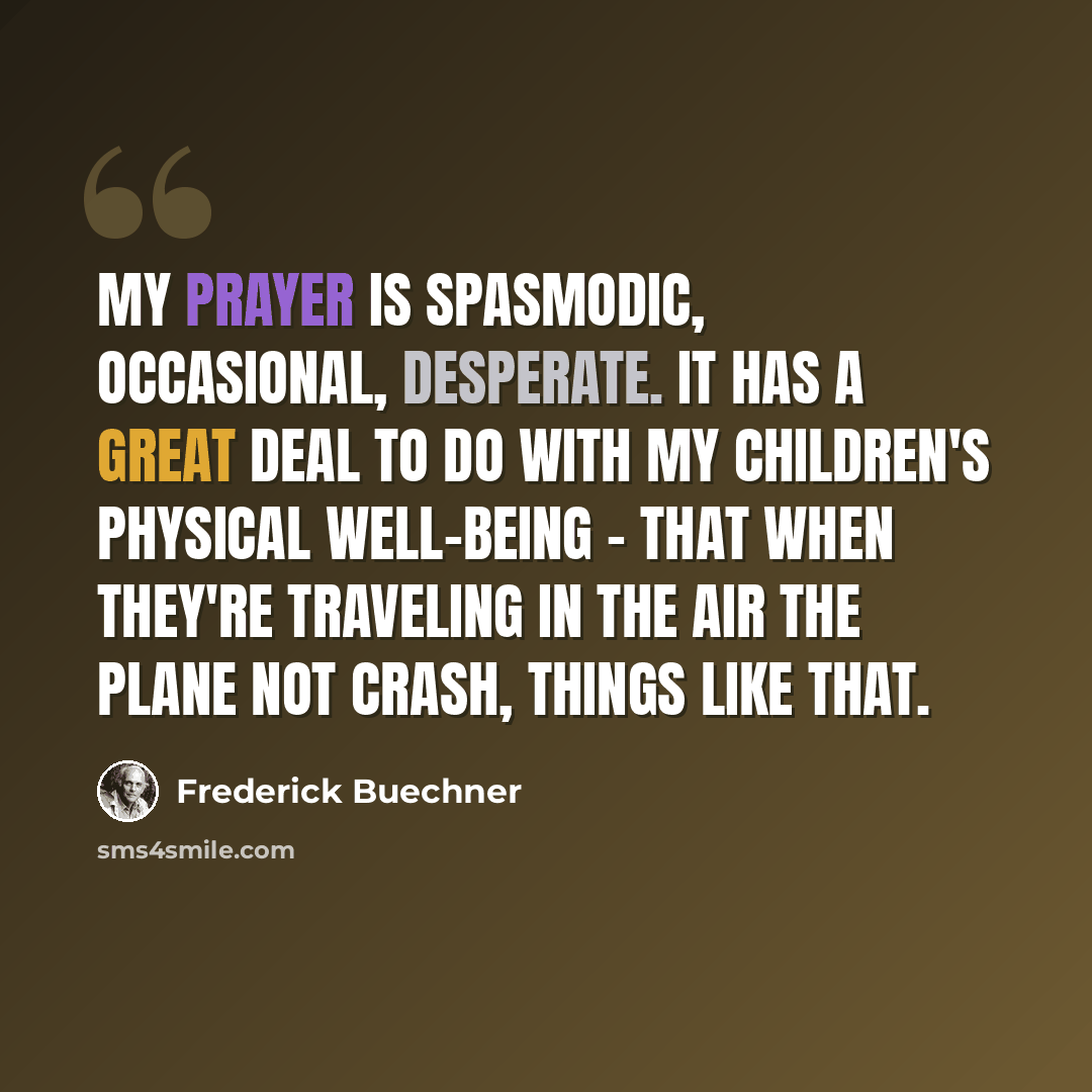 “My prayer is spasmodic, occasional, desperate. It has a great deal to do with my children's physical well-being - that when they're traveling in the air the plane not crash, things like that.” quote by Frederick Buechner
