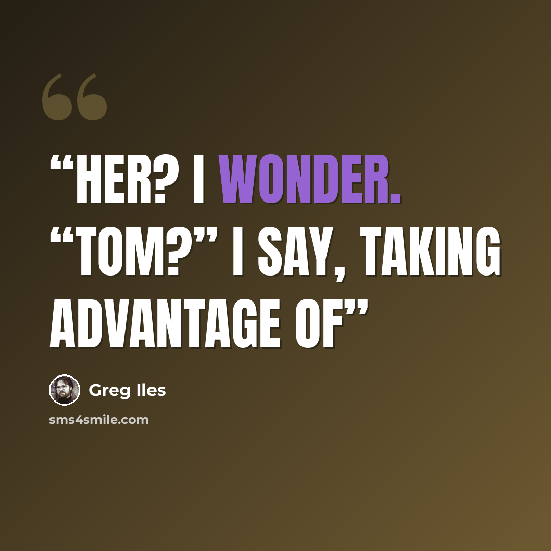 “her? I wonder. “Tom?” I say, taking advantage of” quote by Greg Iles