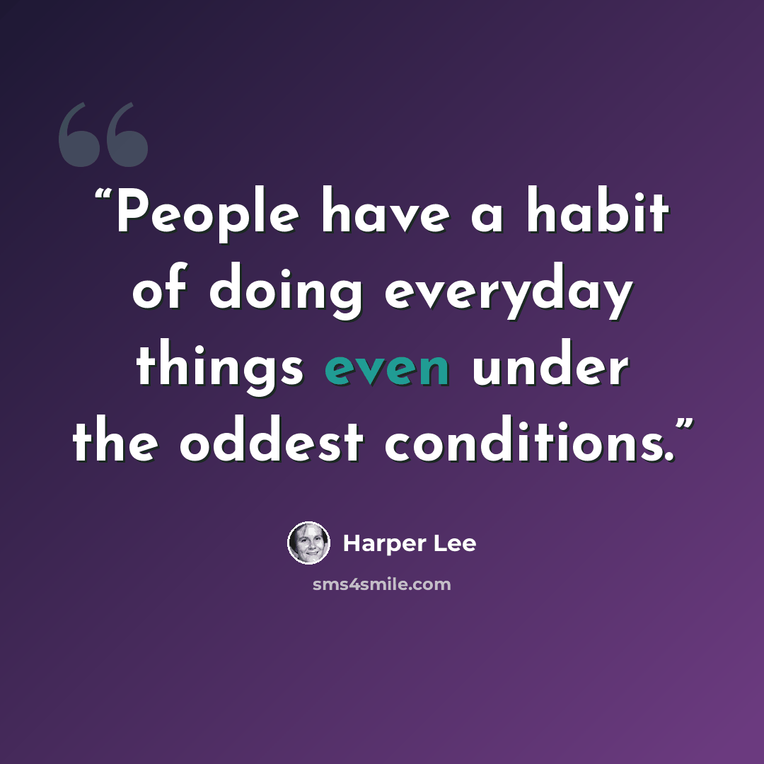 “People have a habit of doing everyday things even under the oddest conditions.” quote by Harper Lee