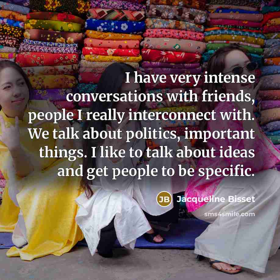 “I have very intense conversations with friends, people I really interconnect with. We talk about politics, important things. I like to talk about ideas and get people to be specific.” quote by Jacqueline Bisset