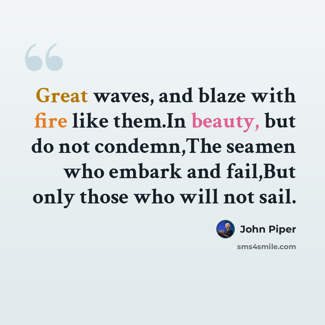“Great waves, and blaze with fire like them.In beauty, but do not condemn,The seamen who embark and fail,But only those who will not sail.” quote by John Piper