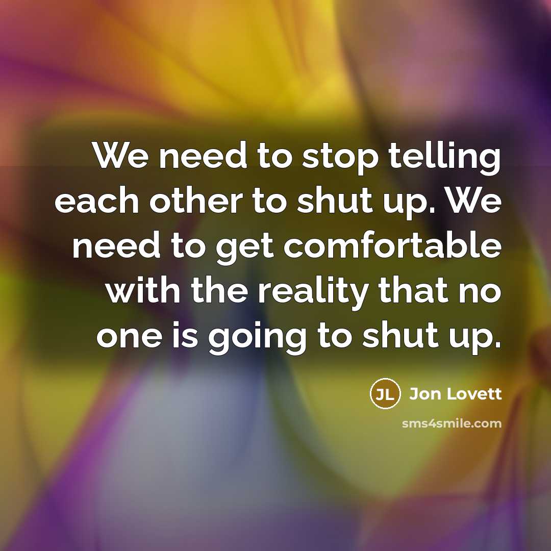 “We need to stop telling each other to shut up. We need to get comfortable with the reality that no one is going to shut up.” quote by Jon Lovett