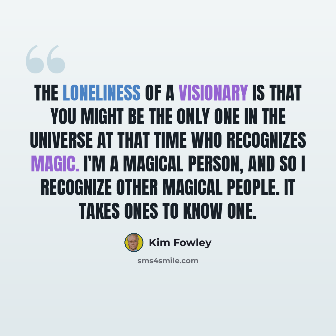 “The loneliness of a visionary is that you might be the only one in the universe at that time who recognizes magic. I'm a magical person, and so I recognize other magical people. It takes ones to know one.” quote by Kim Fowley