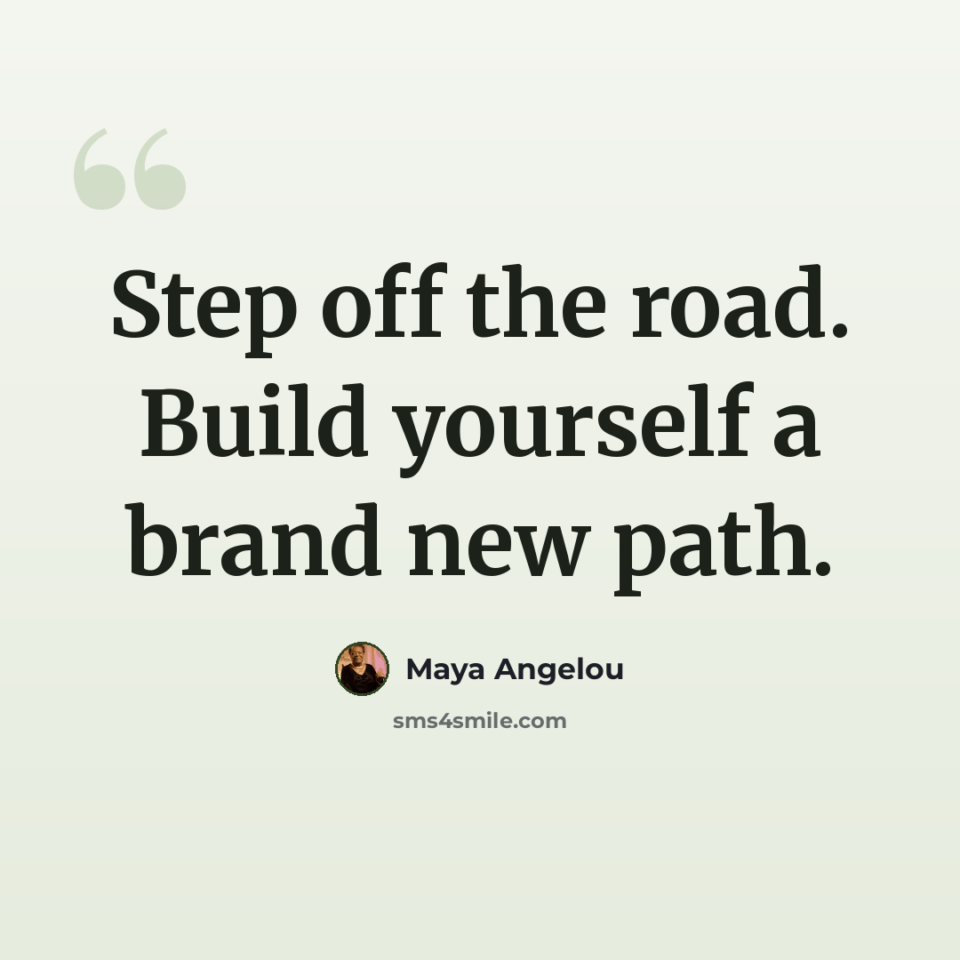 “Step off the road. Build yourself a brand new path.” quote by Maya Angelou