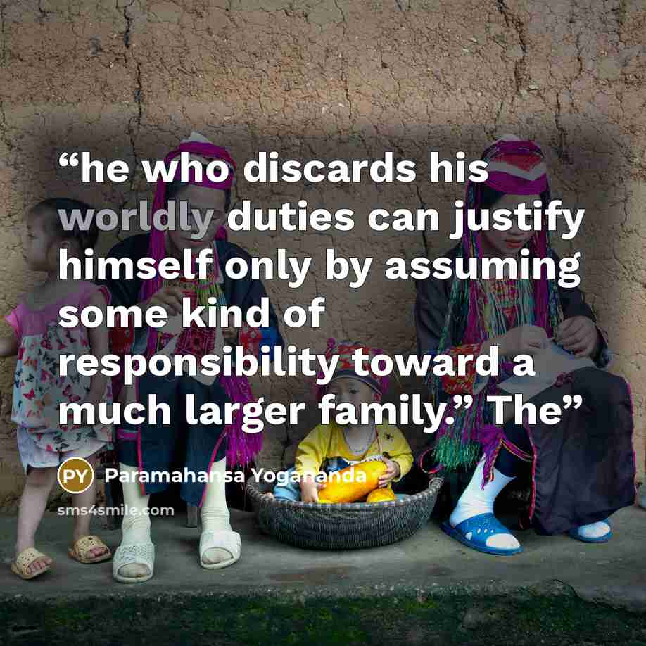 “he who discards his worldly duties can justify himself only by assuming some kind of responsibility toward a much larger family.” The” quote by Paramahansa Yogananda