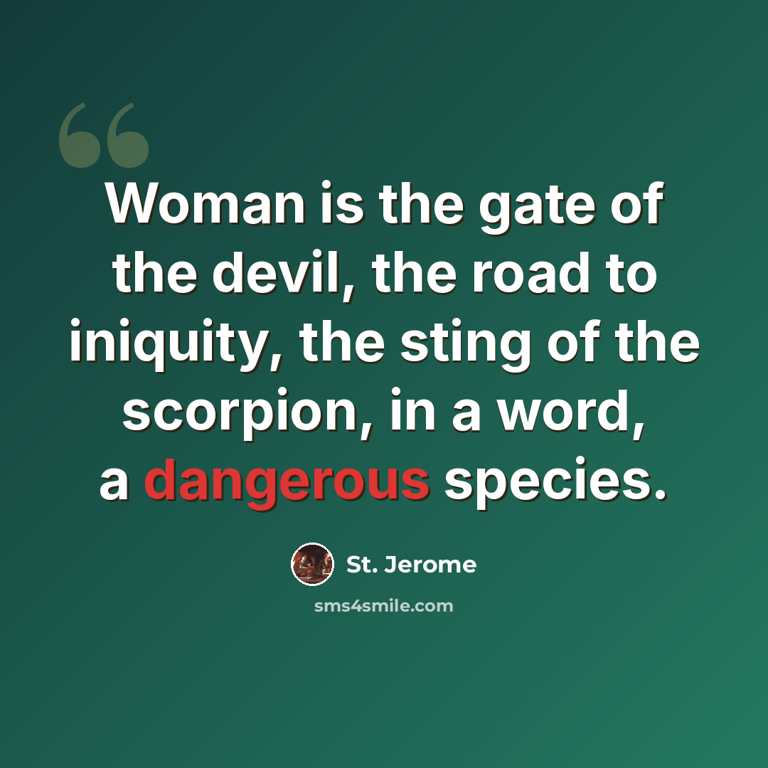 “Woman is the gate of the devil, the road to iniquity, the sting of the scorpion, in a word, a dangerous species.” quote by St. Jerome