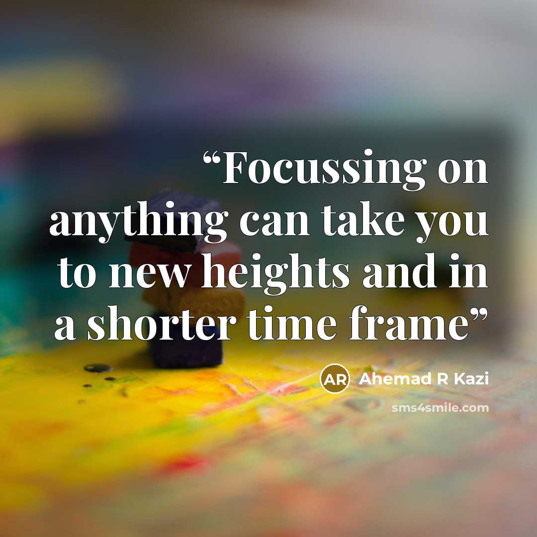 “Focussing on anything can take you to new heights and in a shorter time frame” quote by Ahemad R Kazi