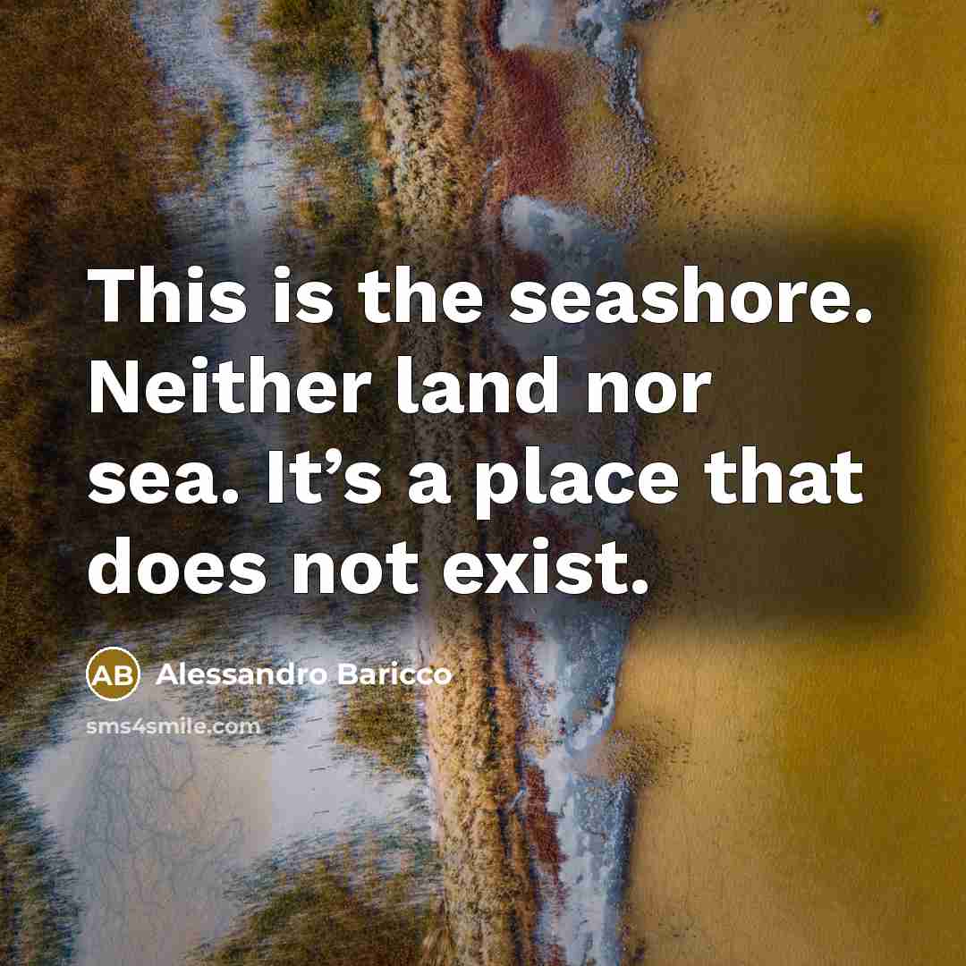 “This is the seashore. Neither land nor sea. It’s a place that does not exist.” quote by Alessandro Baricco