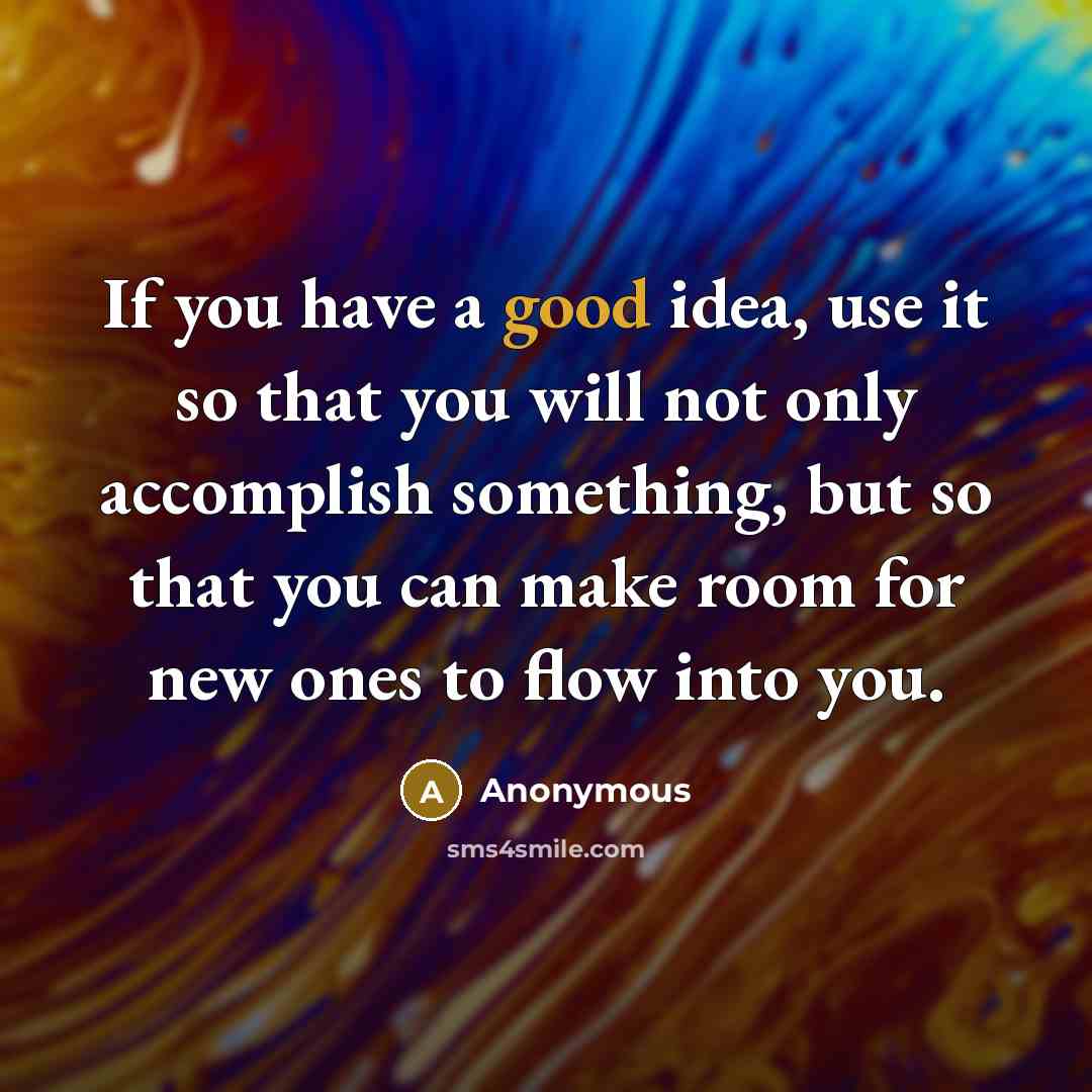 “If you have a good idea, use it so that you will not only accomplish something, but so that you can make room for new ones to flow into you.” quote by Anonymous