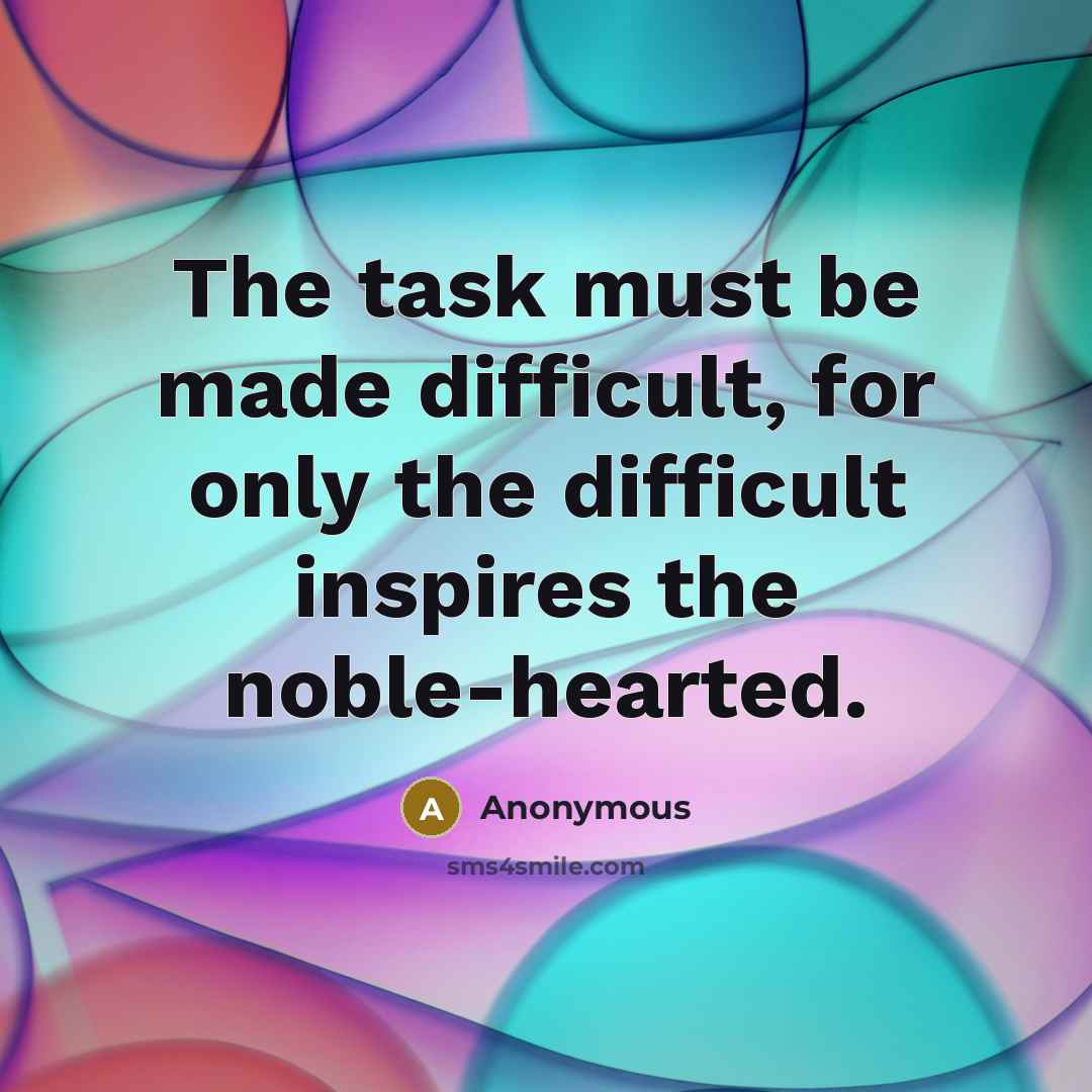 “The task must be made difficult, for only the difficult inspires the noble-hearted.” quote by Anonymous