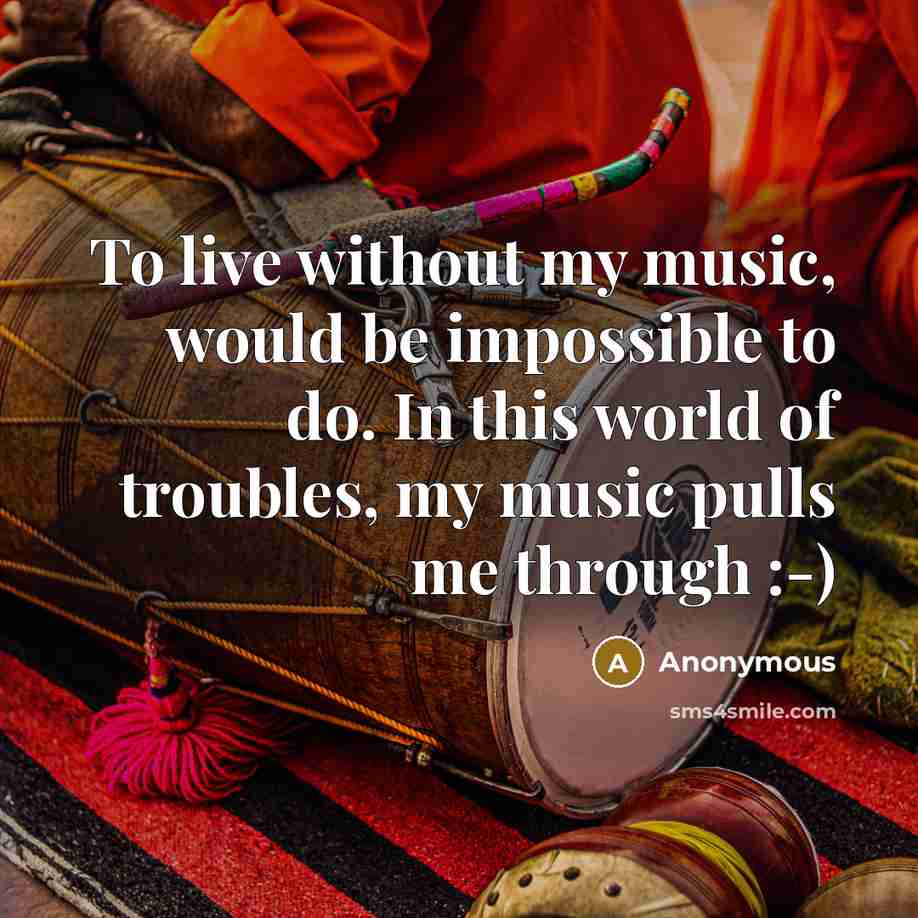 “To live without my music, would be impossible to do. In this world of troubles, my music pulls me through :-)” quote by Anonymous
