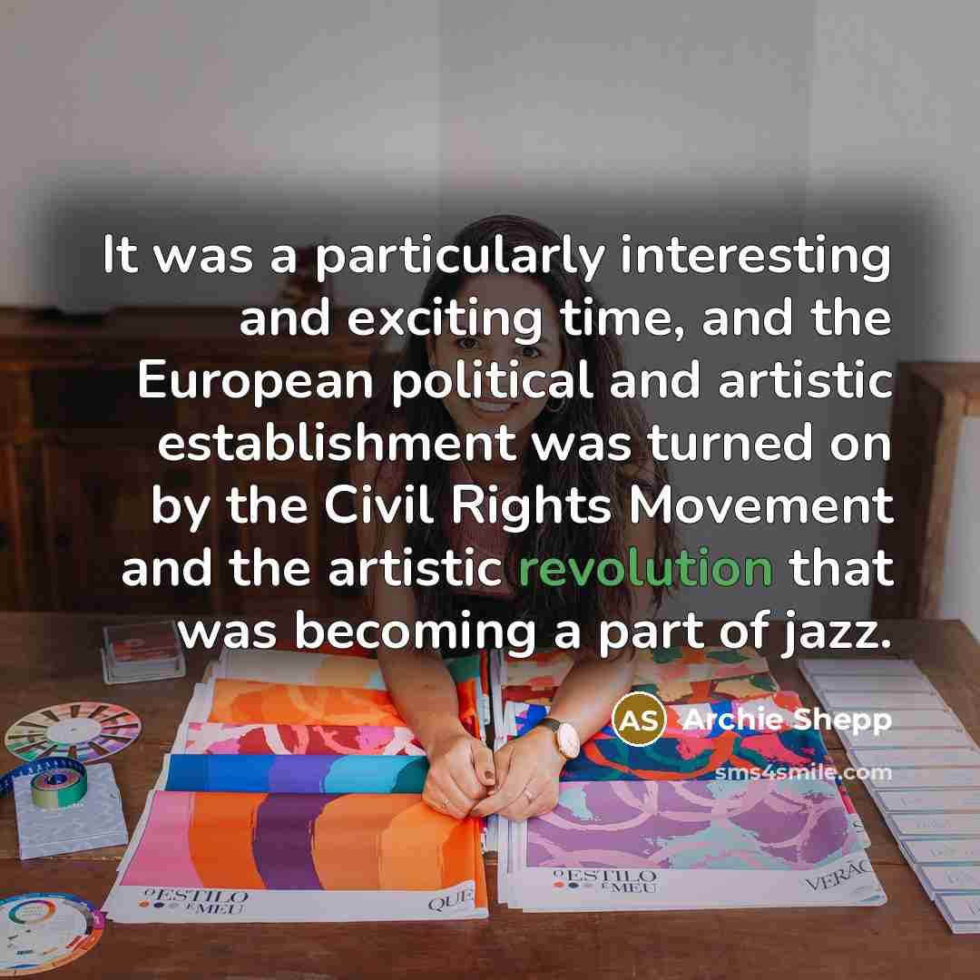 “It was a particularly interesting and exciting time, and the European political and artistic establishment was turned on by the Civil Rights Movement and the artistic revolution that was becoming a part of jazz.” quote by Archie Shepp