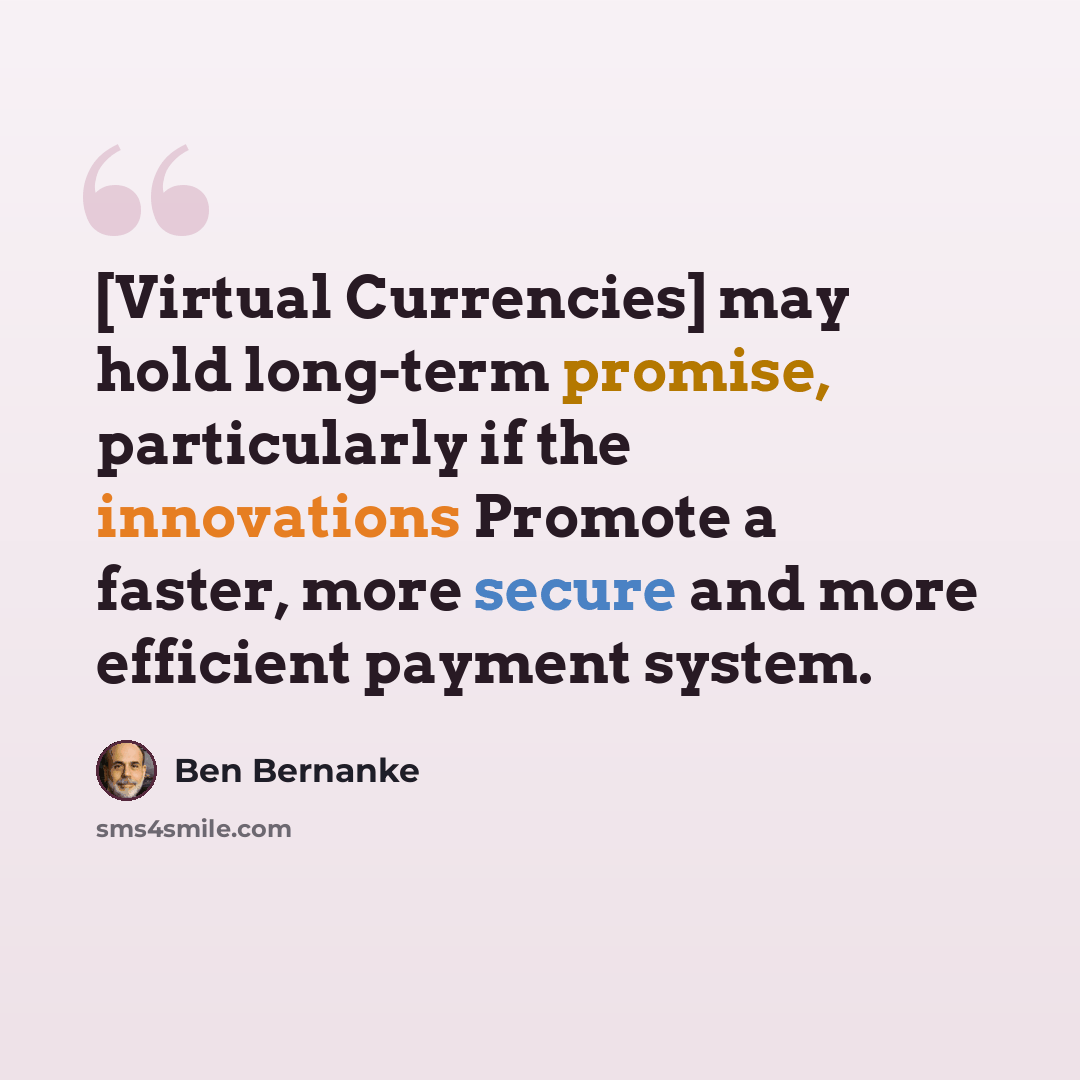 “[Virtual Currencies] may hold long-term promise, particularly if the innovations Promote a faster, more secure and more efficient payment system.” quote by Ben Bernanke