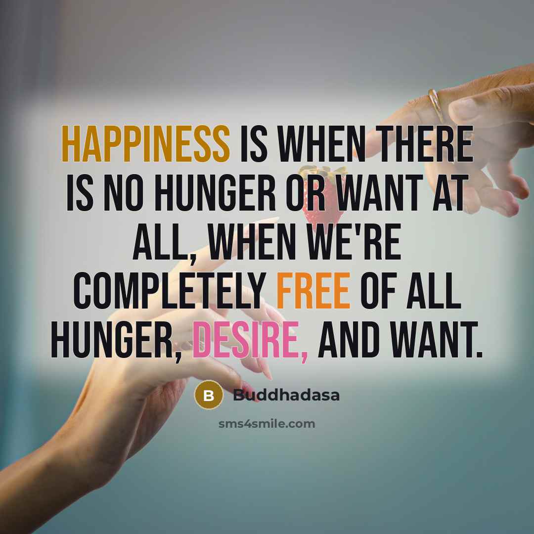 “Happiness is when there is no hunger or want at all, when we're completely free of all hunger, desire, and want.” quote by Buddhadasa