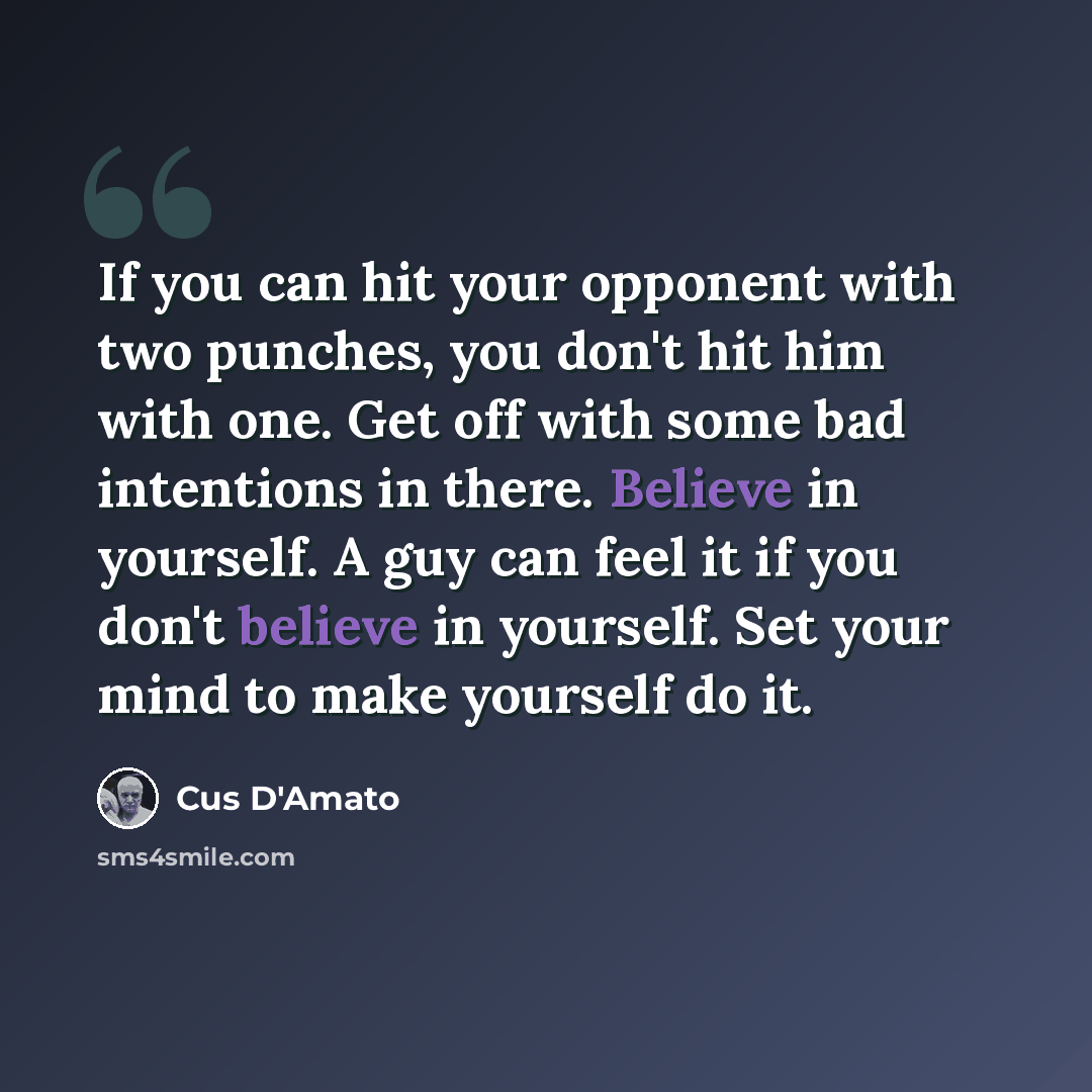 “If you can hit your opponent with two punches, you don't hit him with one. Get off with some bad intentions in there. Believe in yourself. A guy can feel it if you don't believe in yourself. Set your mind to make yourself do it.” quote by Cus D'Amato