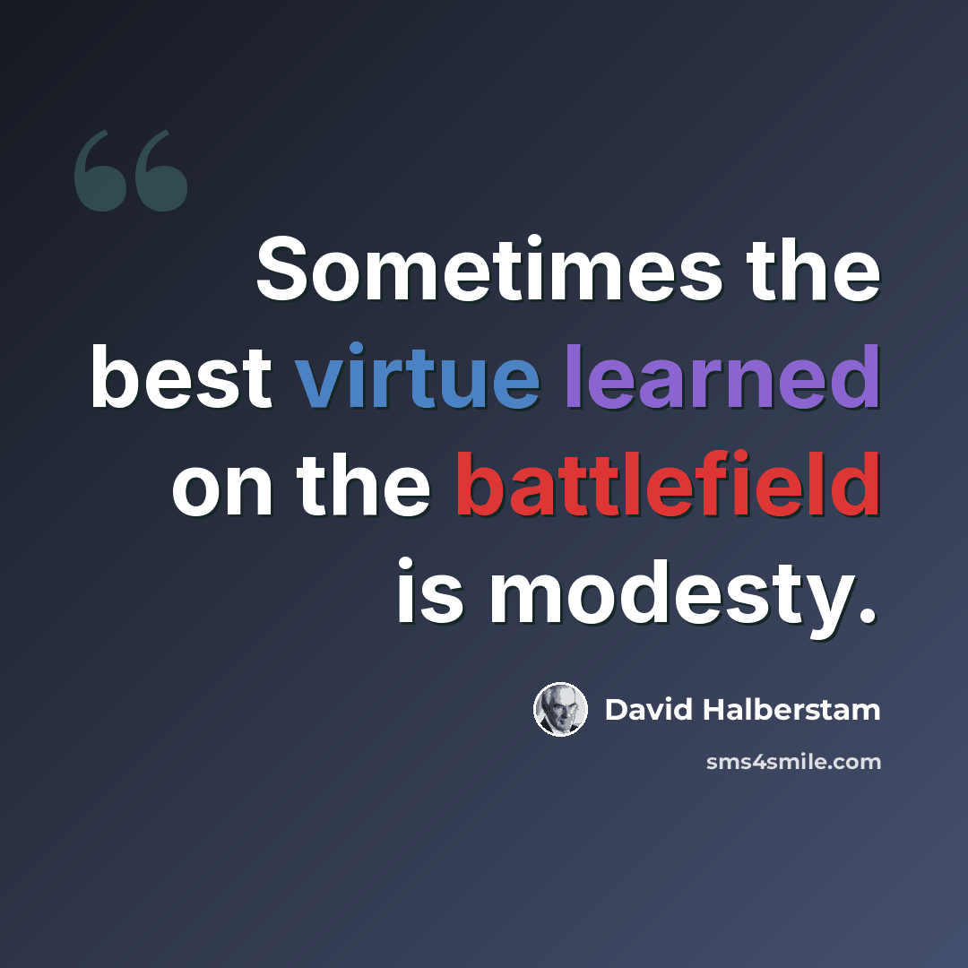 “Sometimes the best virtue learned on the battlefield is modesty.” quote by David Halberstam
