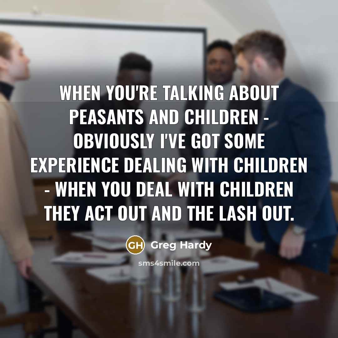 “When you're talking about peasants and children - obviously I've got some experience dealing with children - when you deal with children they act out and the lash out.” quote by Greg Hardy