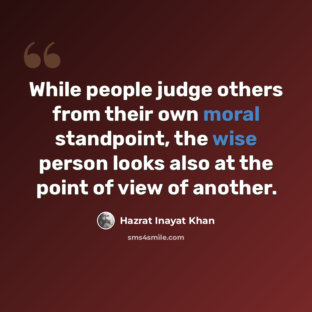 “While people judge others from their own moral standpoint, the wise person looks also at the point of view of another.” quote by Hazrat Inayat Khan