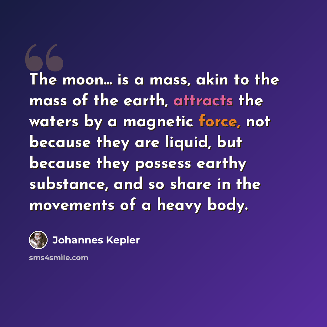 “The moon... is a mass, akin to the mass of the earth, attracts the waters by a magnetic force, not because they are liquid, but because they possess earthy substance, and so share in the movements of a heavy body.” quote by Johannes Kepler