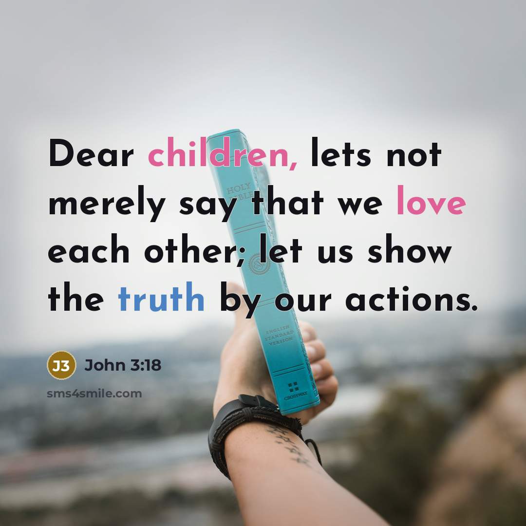 “Dear children, lets not merely say that we love each other; let us show the truth by our actions.” quote by John 3:18
