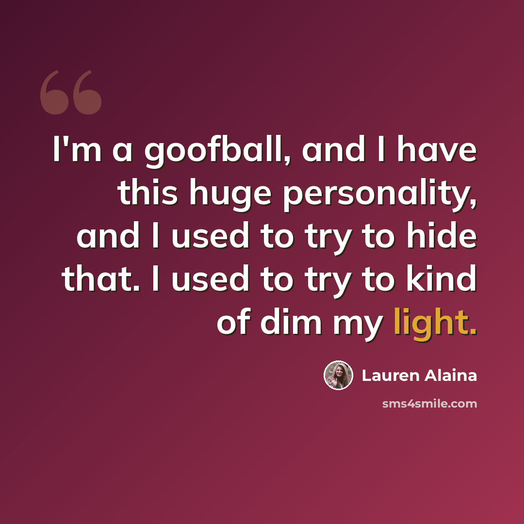 “I'm a goofball, and I have this huge personality, and I used to try to hide that. I used to try to kind of dim my light.” quote by Lauren Alaina
