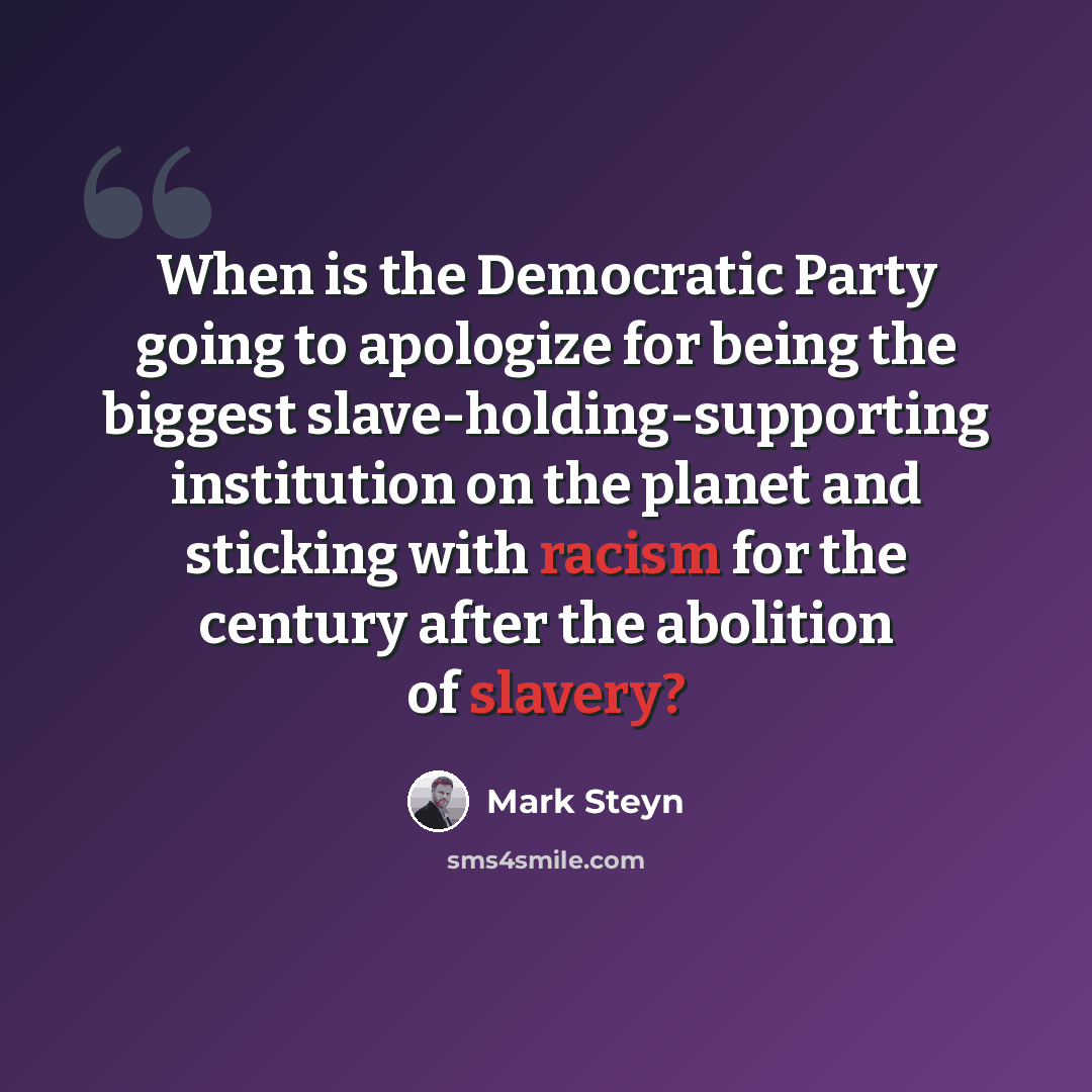 “When is the Democratic Party going to apologize for being the biggest slave-holding-supporting institution on the planet and sticking with racism for the century after the abolition of slavery?” quote by Mark Steyn