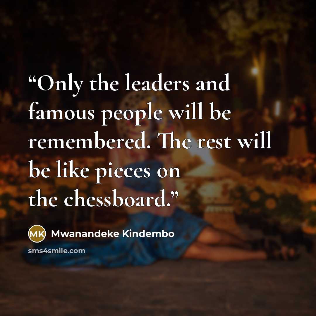 “Only the leaders and famous people will be remembered. The rest will be like pieces on the chessboard.” quote by Mwanandeke Kindembo