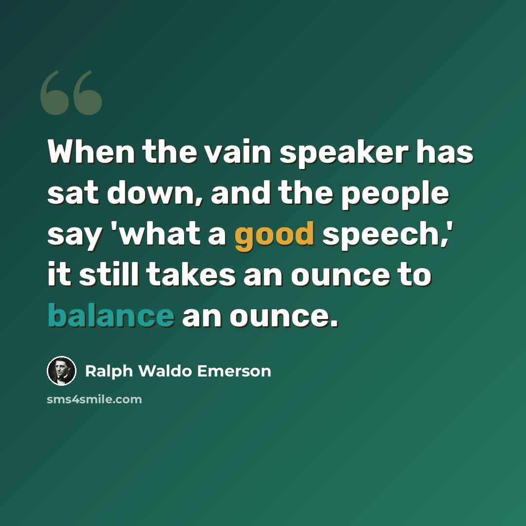 “When the vain speaker has sat down, and the people say 'what a good speech,' it still takes an ounce to balance an ounce.” quote by Ralph Waldo Emerson