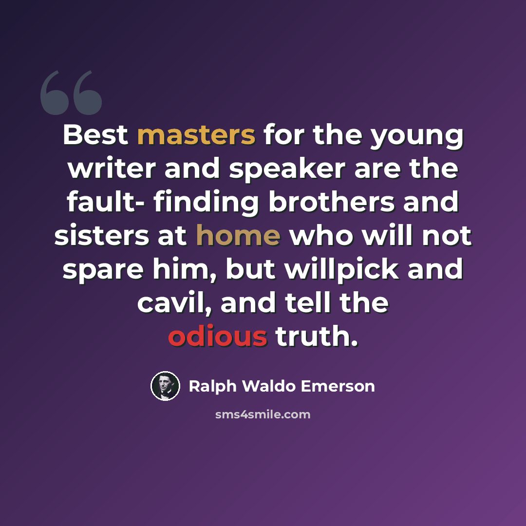 “Best masters for the young writer and speaker are the fault- finding brothers and sisters at home who will not spare him, but willpick and cavil, and tell the odious truth.” quote by Ralph Waldo Emerson