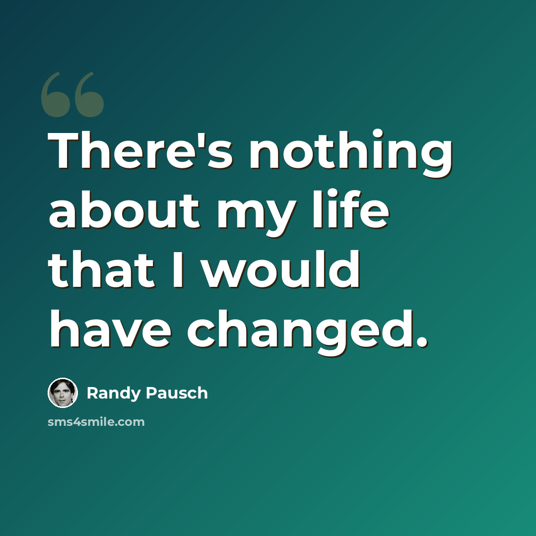 “There's nothing about my life that I would have changed.” quote by Randy Pausch