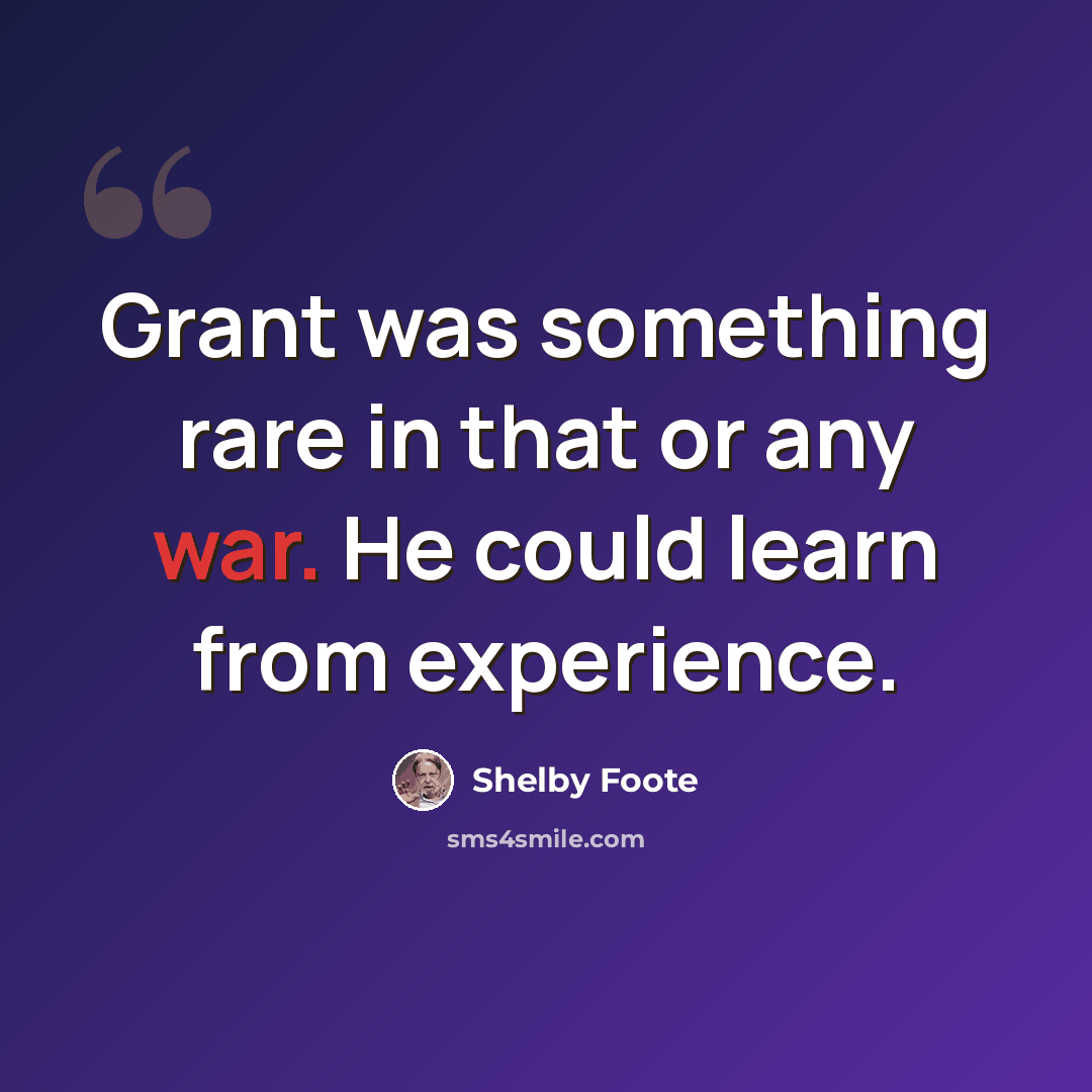 “Grant was something rare in that or any war. He could learn from experience.” quote by Shelby Foote