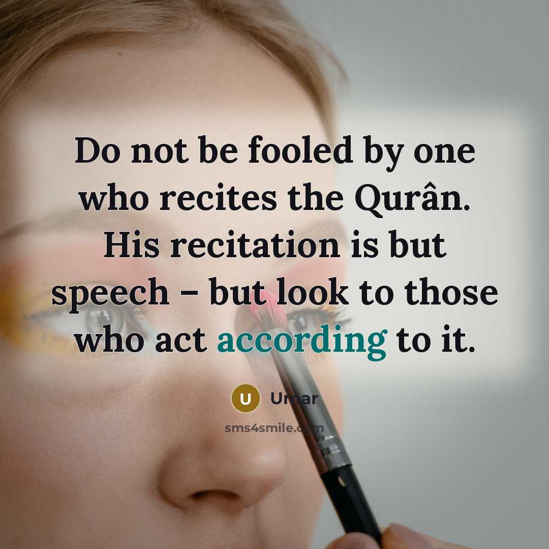 “Do not be fooled by one who recites the Qurân. His recitation is but speech – but look to those who act according to it.” quote by Umar