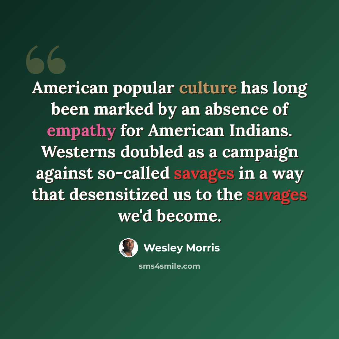 “American popular culture has long been marked by an absence of empathy for American Indians. Westerns doubled as a campaign against so-called savages in a way that desensitized us to the savages we'd become.” quote by Wesley Morris