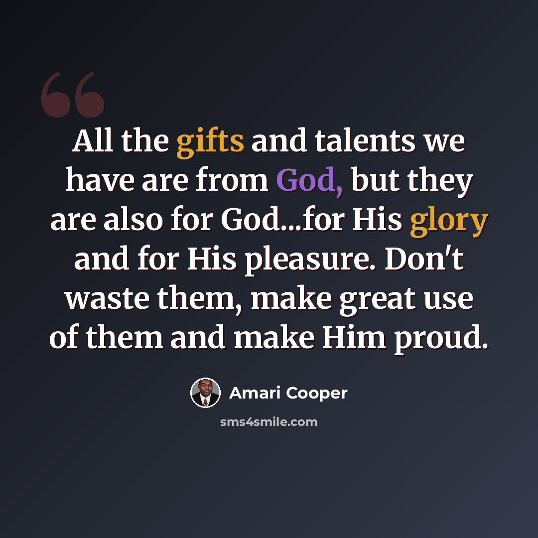 “All the gifts and talents we have are from God, but they are also for God...for His glory and for His pleasure. Don't waste them, make great use of them and make Him proud.” quote by Amari Cooper