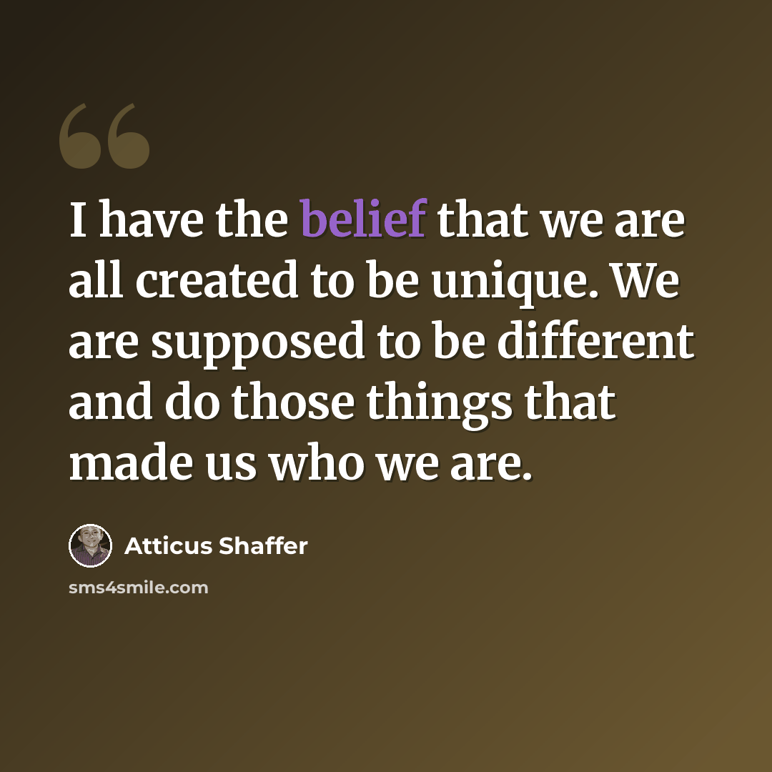 “I have the belief that we are all created to be unique. We are supposed to be different and do those things that made us who we are.” quote by Atticus Shaffer