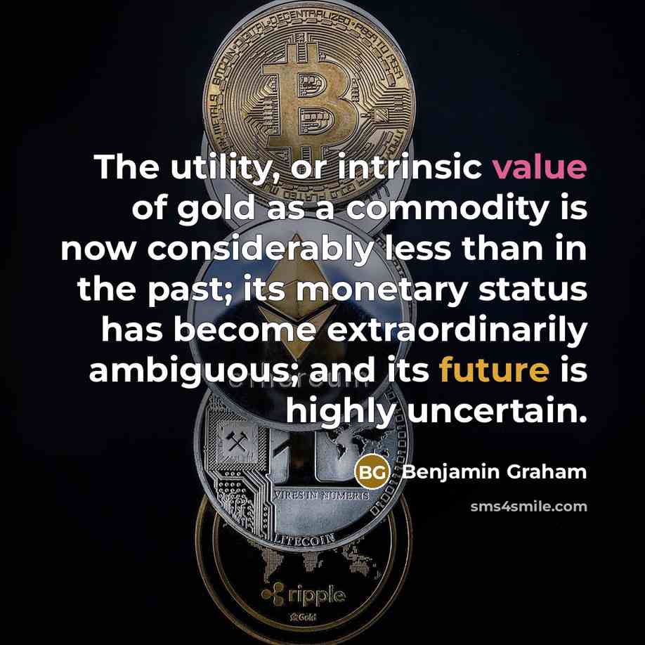 “The utility, or intrinsic value of gold as a commodity is now considerably less than in the past; its monetary status has become extraordinarily ambiguous; and its future is highly uncertain.” quote by Benjamin Graham