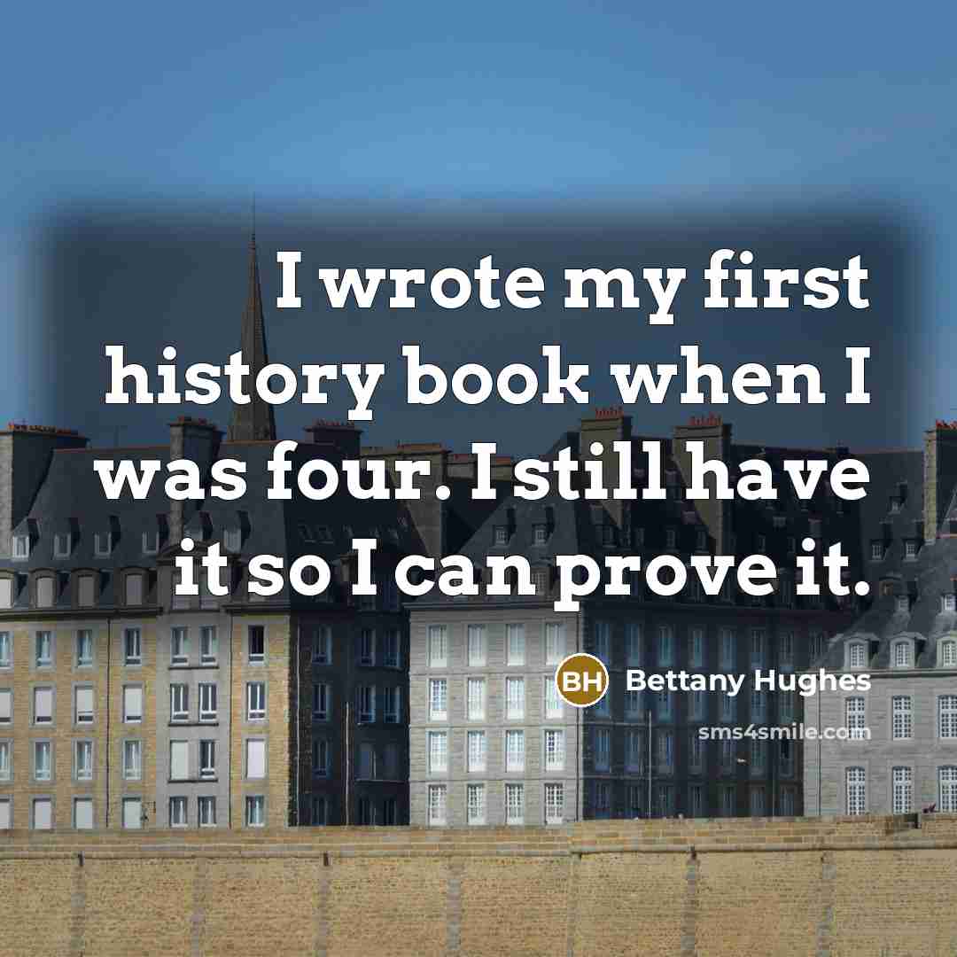 “I wrote my first history book when I was four. I still have it so I can prove it.” quote by Bettany Hughes