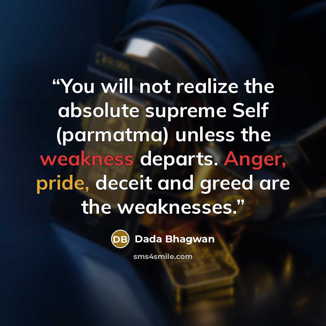 “You will not realize the absolute supreme Self (parmatma) unless the weakness departs. Anger, pride, deceit and greed are the weaknesses.” quote by Dada Bhagwan
