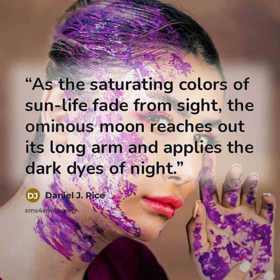 “As the saturating colors of sun-life fade from sight, the ominous moon reaches out its long arm and applies the dark dyes of night.” quote by Daniel J. Rice