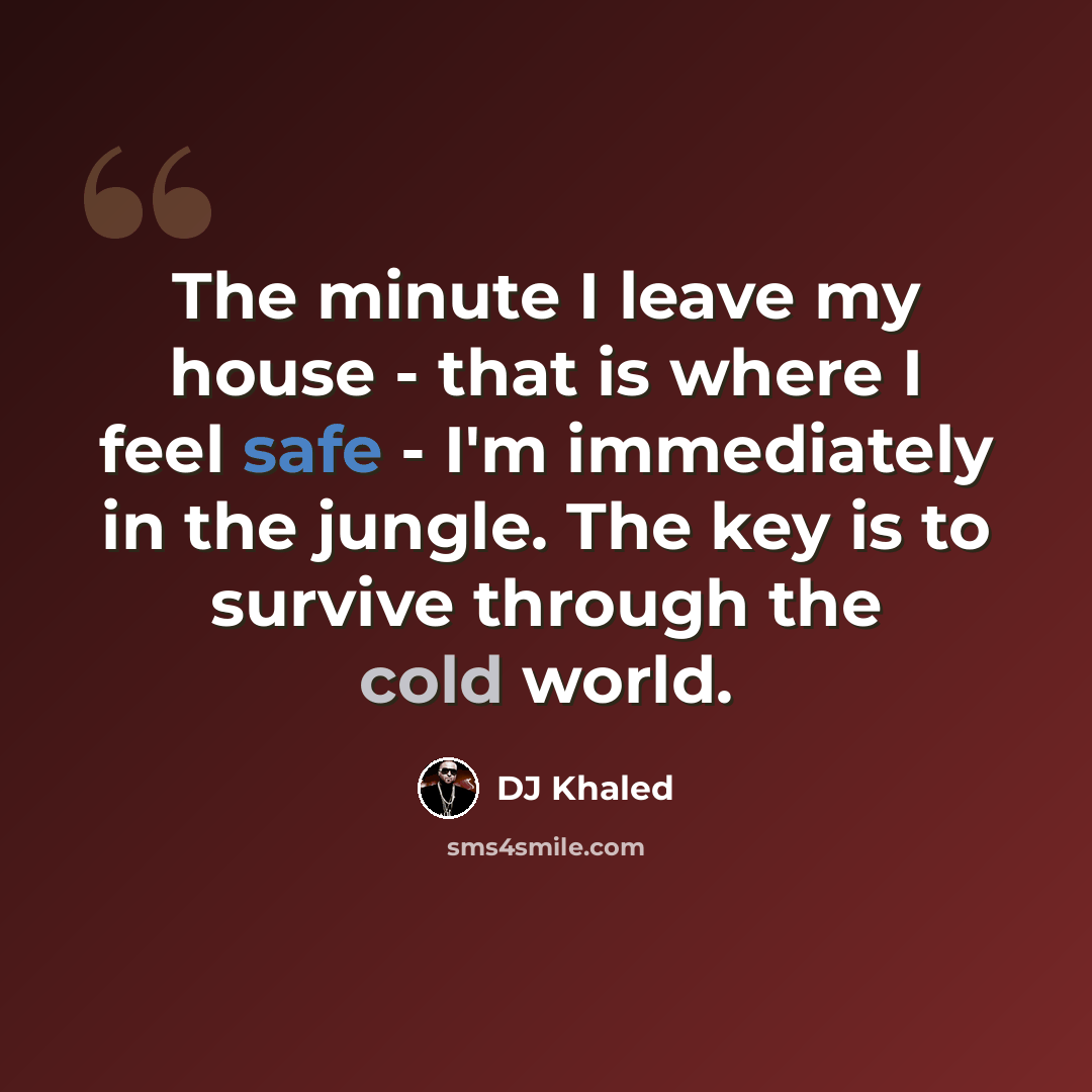 “The minute I leave my house - that is where I feel safe - I'm immediately in the jungle. The key is to survive through the cold world.” quote by DJ Khaled