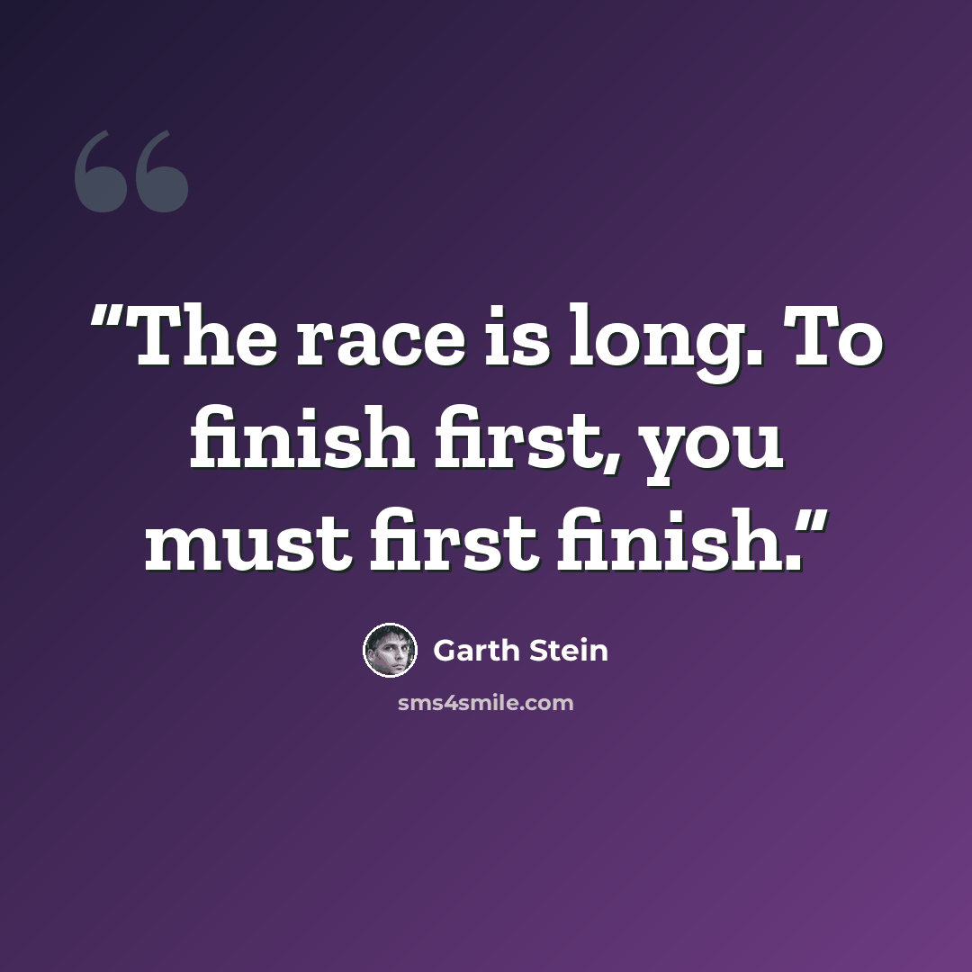 “The race is long. To finish first, you must first finish.” quote by Garth Stein
