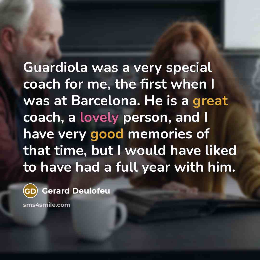 “Guardiola was a very special coach for me, the first when I was at Barcelona. He is a great coach, a lovely person, and I have very good memories of that time, but I would have liked to have had a full year with him.” quote by Gerard Deulofeu