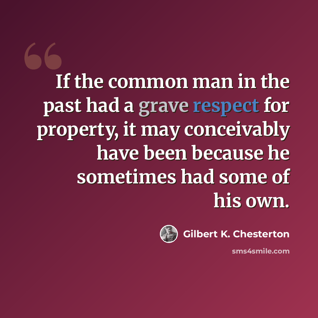 “If the common man in the past had a grave respect for property, it may conceivably have been because he sometimes had some of his own.” quote by Gilbert K. Chesterton